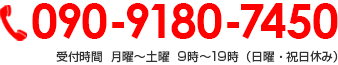 090-9180-7450 受付時間  月曜～土曜 9時～19時（日曜・祝日休み）