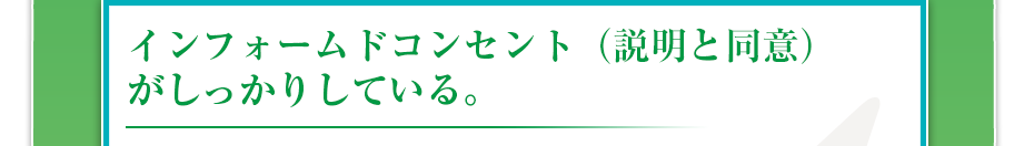 インフォームドコンセント（説明と同意）がしっかりしている。